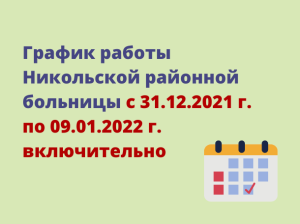 График работы Никольской районной больницы с 31.12.2021 г. по 09.01.2022 г. включительно